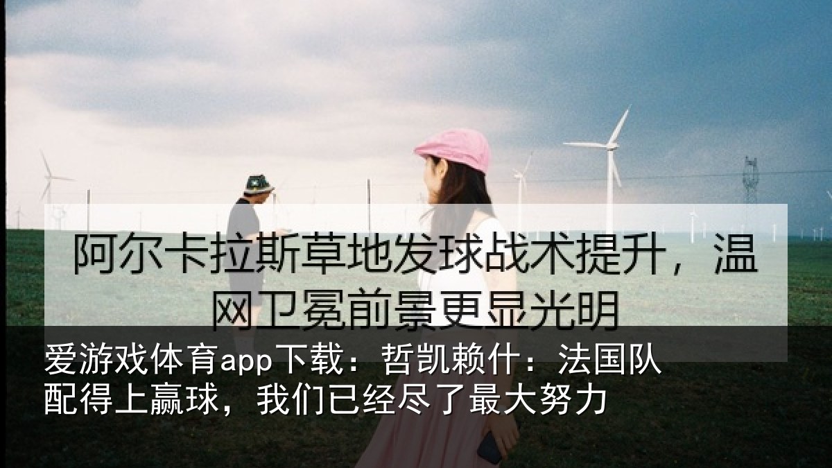 爱游戏体育app下载：哲凯赖什：法国队配得上赢球，我们已经尽了最大努力