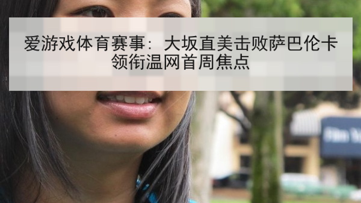 爱游戏体育赛事: 大坂直美击败萨巴伦卡领衔温网首周焦点