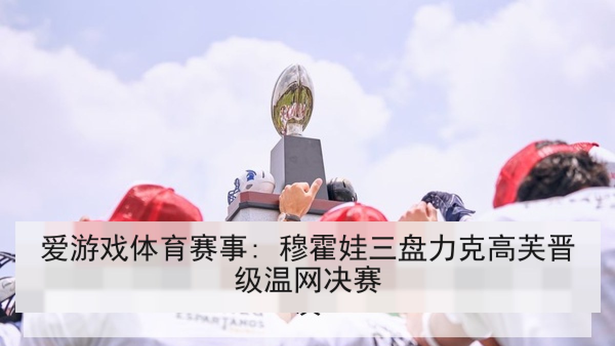 爱游戏体育赛事: 穆霍娃三盘力克高芙晋级温网决赛