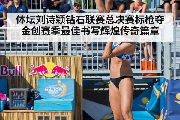 体坛刘诗颖钻石联赛总决赛标枪夺金创赛季最佳书写辉煌传奇篇章