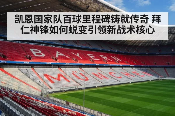 凯恩国家队百球里程碑铸就传奇 拜仁神锋如何蜕变引领新战术核心