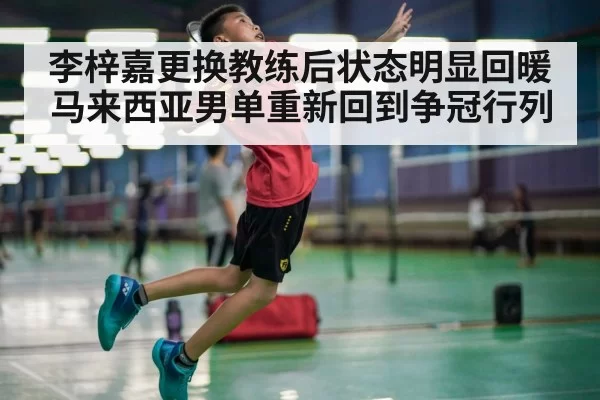 李梓嘉更换教练后状态明显回暖 马来西亚男单重新回到争冠行列