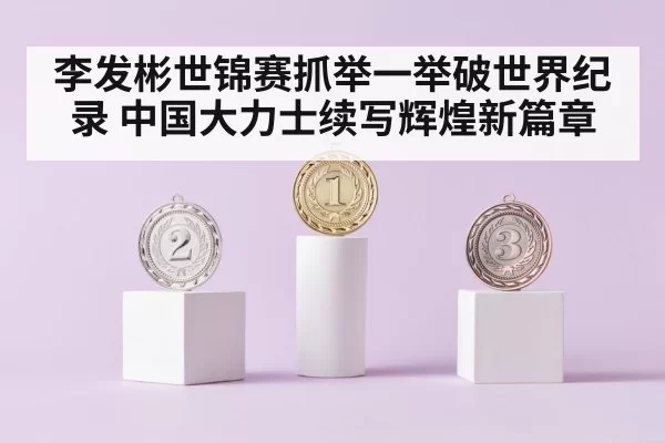 李发彬世锦赛抓举一举破世界纪录 中国大力士续写辉煌新篇章