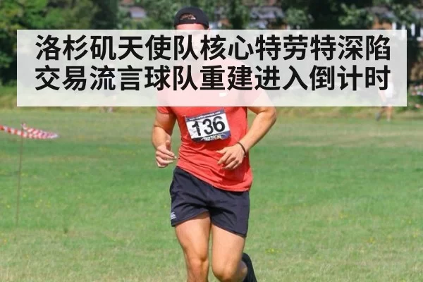 洛杉矶天使队核心特劳特深陷交易流言球队重建进入倒计时