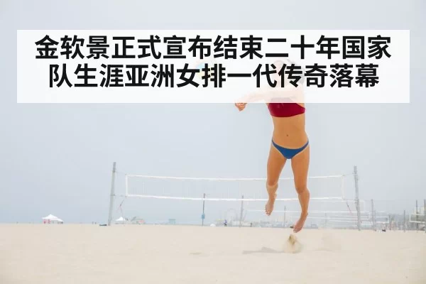 金软景正式宣布结束二十年国家队生涯亚洲女排一代传奇落幕